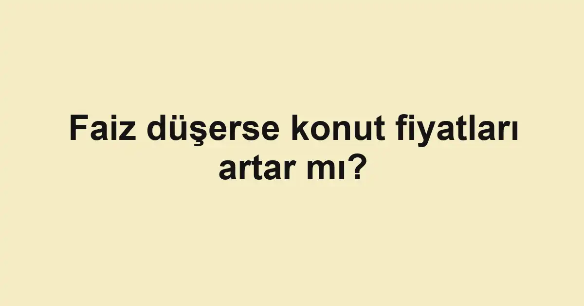 Faiz düşerse konut fiyatları artar mı?